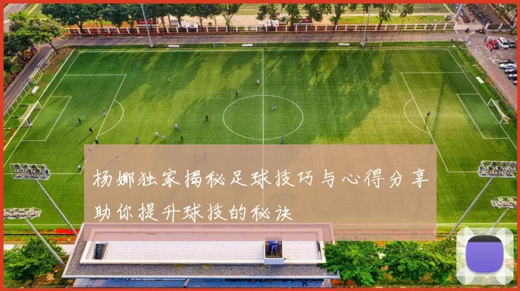 杨娜独家揭秘足球技巧与心得分享助你提升球技的秘诀