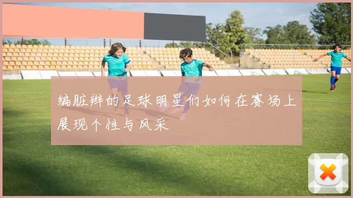 编脏辫的足球明星们如何在赛场上展现个性与风采