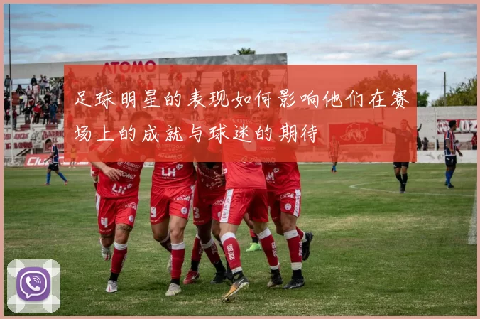 足球明星的表现如何影响他们在赛场上的成就与球迷的期待