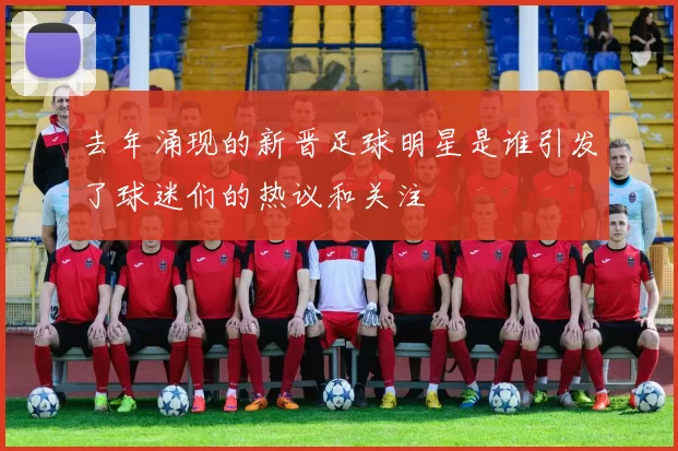 去年涌现的新晋足球明星是谁引发了球迷们的热议和关注