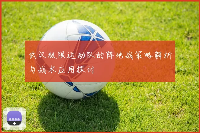 武汉极限运动队的阵地战策略解析与战术应用探讨