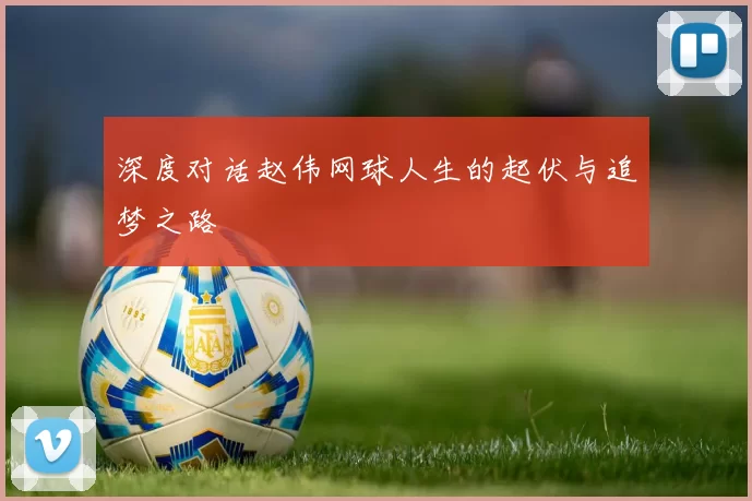 深度对话赵伟网球人生的起伏与追梦之路