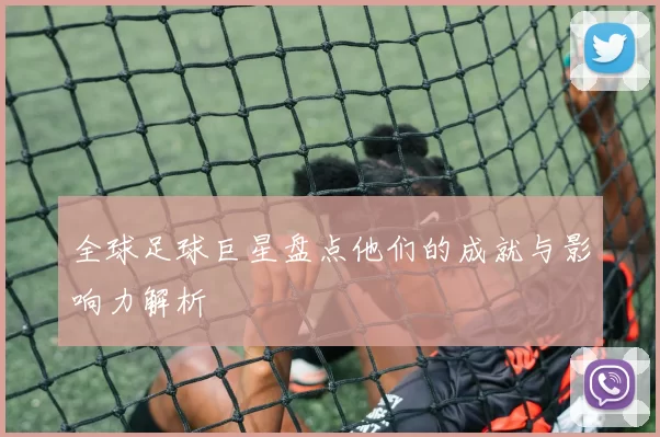 全球足球巨星盘点他们的成就与影响力解析
