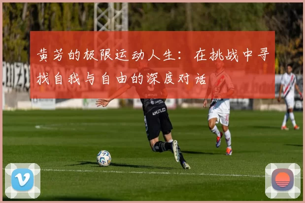 黄芳的极限运动人生：在挑战中寻找自我与自由的深度对话