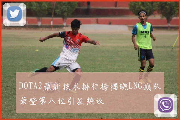 DOTA2最新技术排行榜揭晓LNG战队荣登第八位引发热议