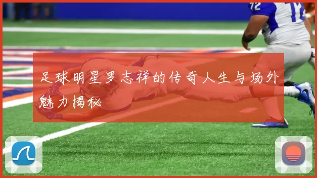 足球明星罗志祥的传奇人生与场外魅力揭秘
