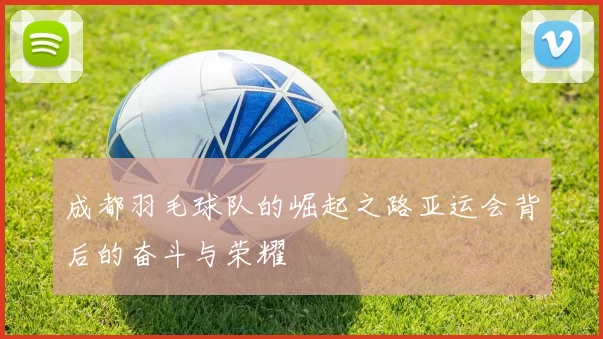 成都羽毛球队的崛起之路亚运会背后的奋斗与荣耀