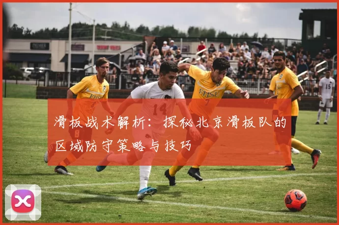 滑板战术解析：探秘北京滑板队的区域防守策略与技巧