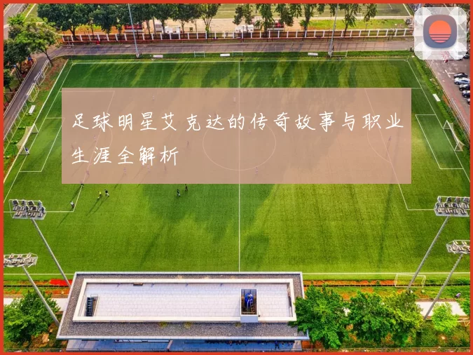 足球明星艾克达的传奇故事与职业生涯全解析