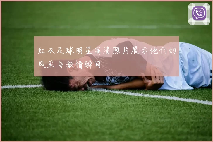 红衣足球明星高清照片展示他们的风采与激情瞬间