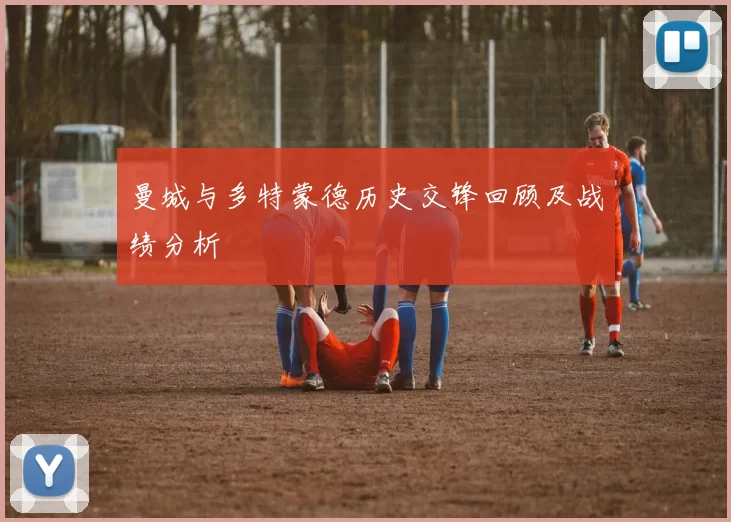 曼城与多特蒙德历史交锋回顾及战绩分析