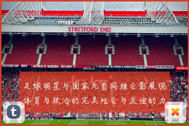 足球明星与国家元首同框合影展现体育与政治的完美结合与友谊的力量