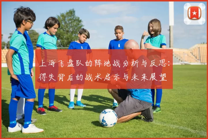 上海飞盘队的阵地战分析与反思：得失背后的战术启示与未来展望