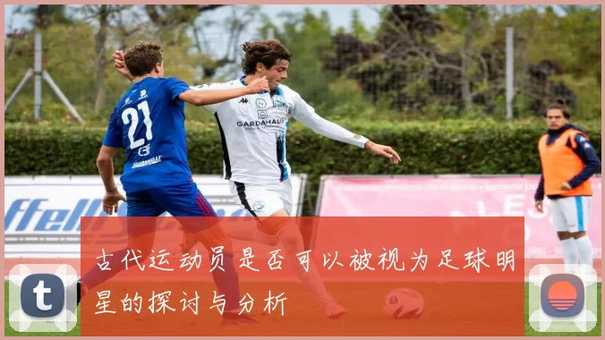 古代运动员是否可以被视为足球明星的探讨与分析