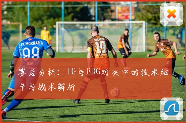 赛后分析：IG与EDG对决中的技术细节与战术解析