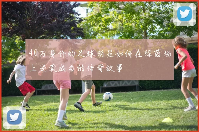 40万身价的足球明星如何在绿茵场上逆袭成名的传奇故事