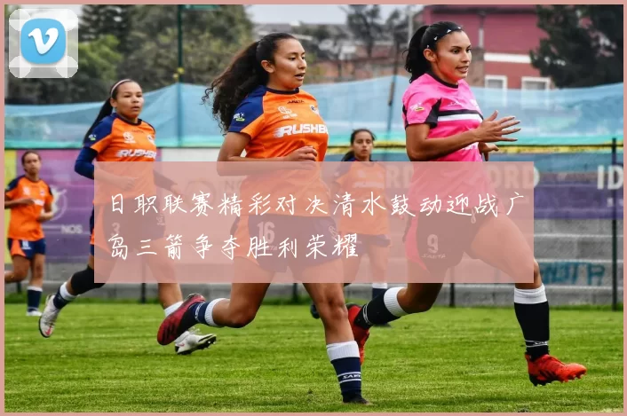 日职联赛精彩对决清水鼓动迎战广岛三箭争夺胜利荣耀