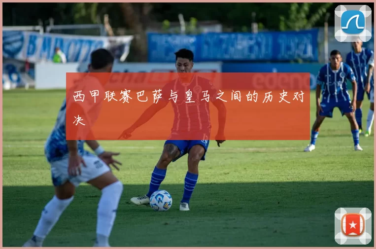 西甲联赛巴萨与皇马之间的历史对决