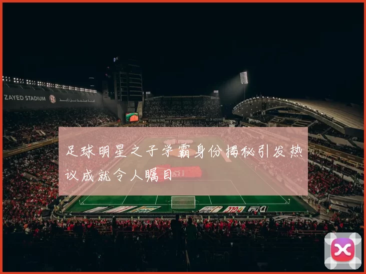 足球明星之子学霸身份揭秘引发热议成就令人瞩目