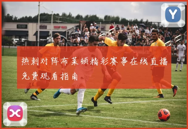 热刺对阵布莱顿精彩赛事在线直播免费观看指南