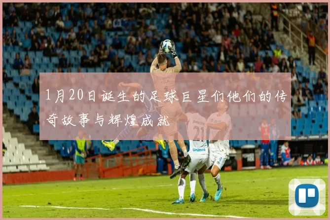 1月20日诞生的足球巨星们他们的传奇故事与辉煌成就