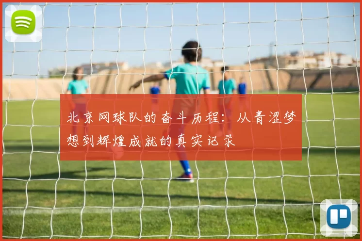 北京网球队的奋斗历程：从青涩梦想到辉煌成就的真实记录