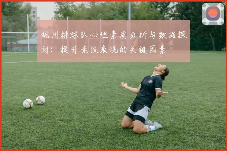 杭州排球队心理素质分析与数据探讨：提升竞技表现的关键因素