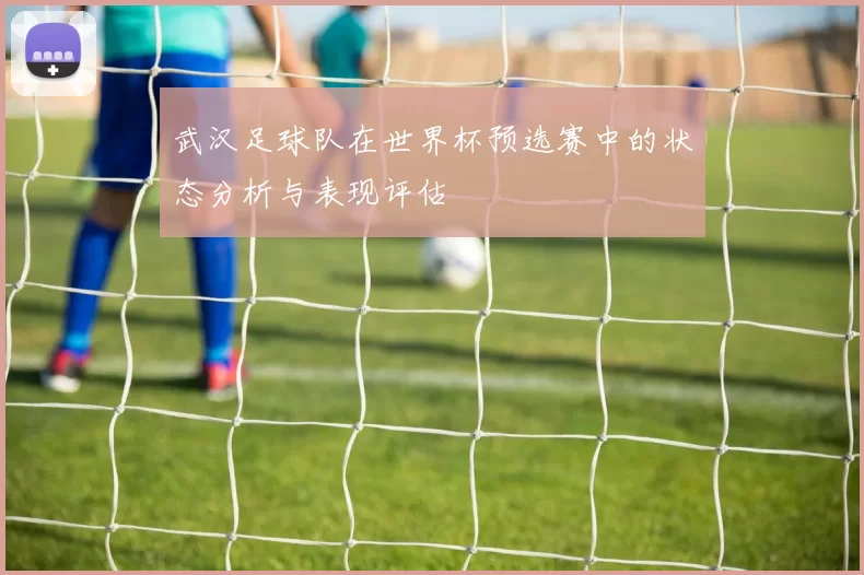 武汉足球队在世界杯预选赛中的状态分析与表现评估