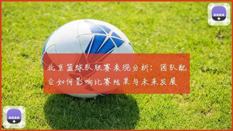 北京篮球队联赛表现分析：团队配合如何影响比赛结果与未来发展