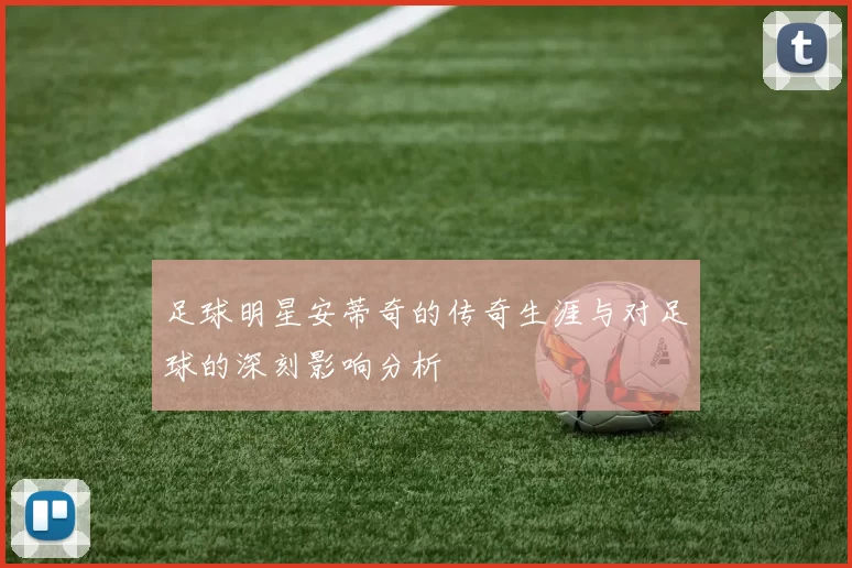 足球明星安蒂奇的传奇生涯与对足球的深刻影响分析