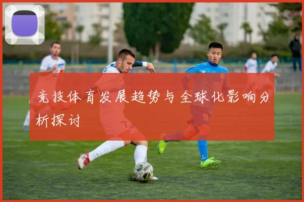 竞技体育发展趋势与全球化影响分析探讨