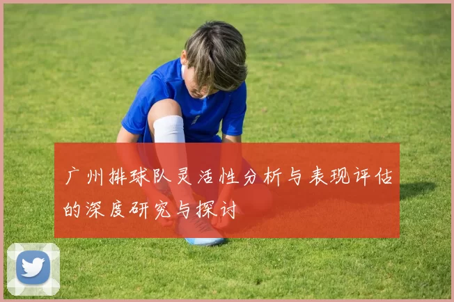 广州排球队灵活性分析与表现评估的深度研究与探讨