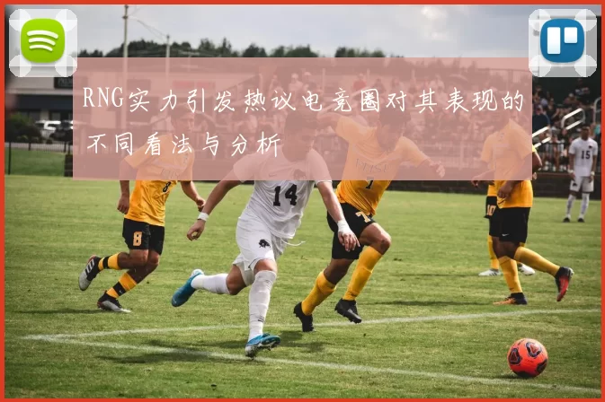 RNG实力引发热议电竞圈对其表现的不同看法与分析