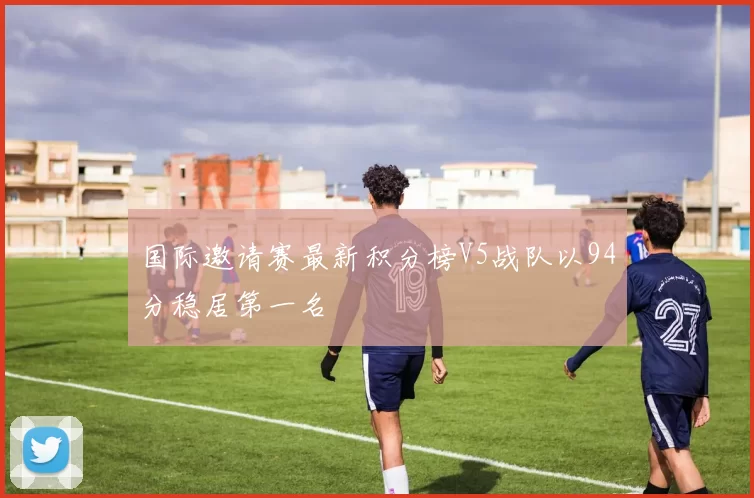 国际邀请赛最新积分榜V5战队以94分稳居第一名