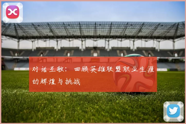 对话王敏：回顾英雄联盟职业生涯的辉煌与挑战