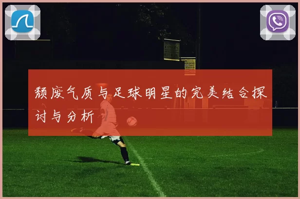 颓废气质与足球明星的完美结合探讨与分析