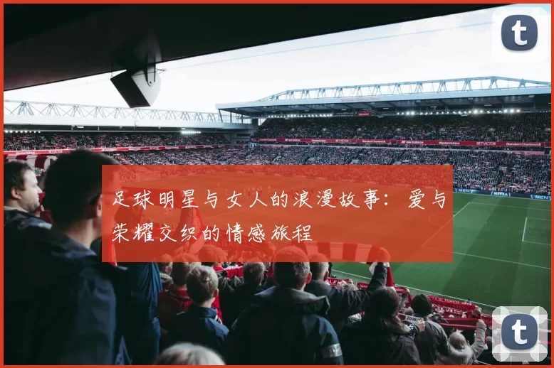足球明星与女人的浪漫故事：爱与荣耀交织的情感旅程