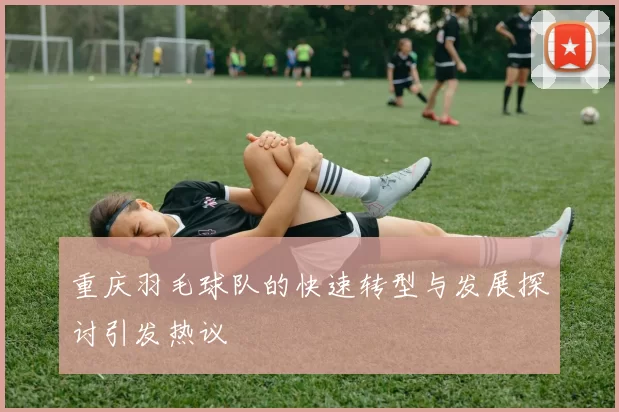 重庆羽毛球队的快速转型与发展探讨引发热议