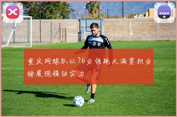 重庆网球队以76分领跑大满贯积分榜展现强劲实力