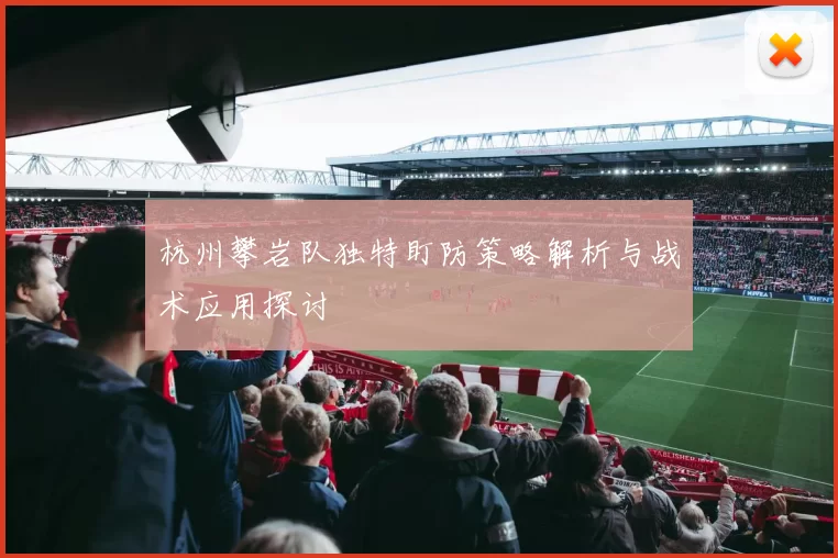 杭州攀岩队独特盯防策略解析与战术应用探讨