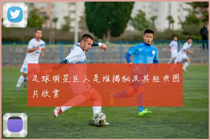 足球明星巨人是谁揭秘及其经典图片欣赏