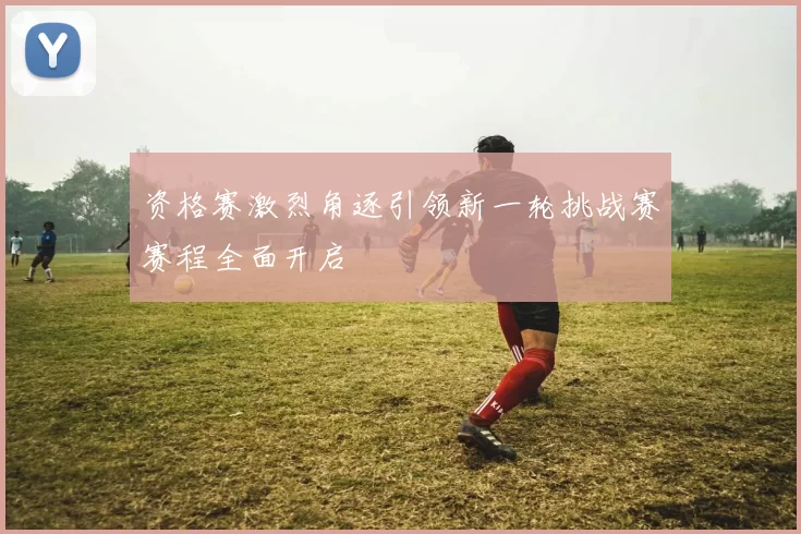 资格赛激烈角逐引领新一轮挑战赛赛程全面开启