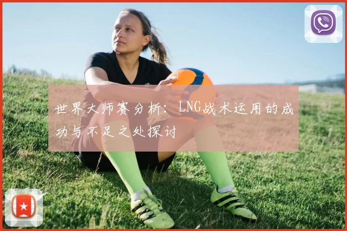 世界大师赛分析：LNG战术运用的成功与不足之处探讨