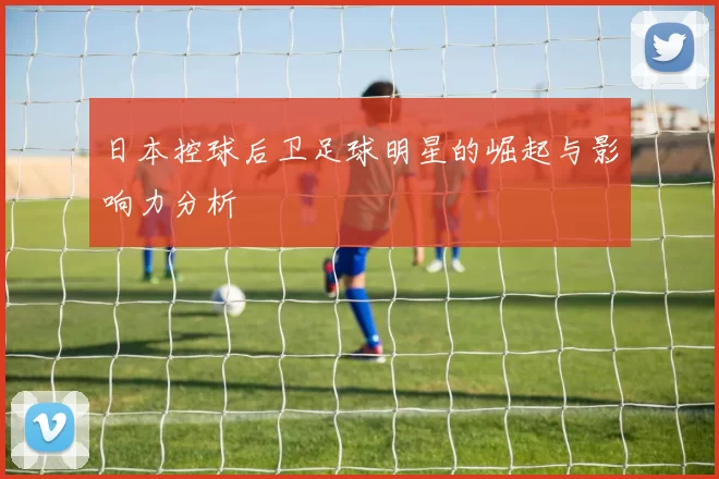 日本控球后卫足球明星的崛起与影响力分析