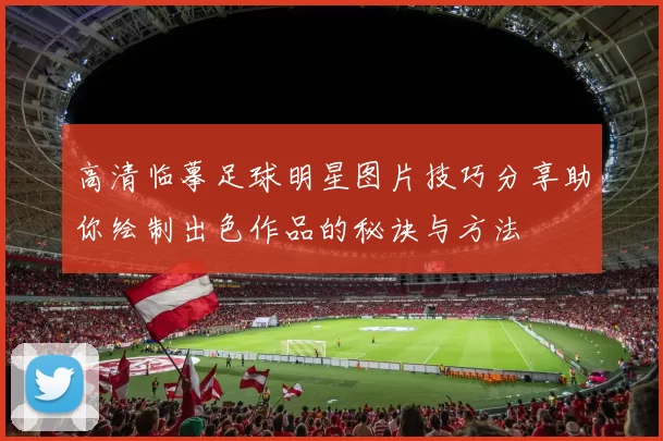 高清临摹足球明星图片技巧分享助你绘制出色作品的秘诀与方法