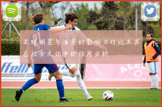 足球明星与演员的影响力对比及其在社会文化中的作用分析