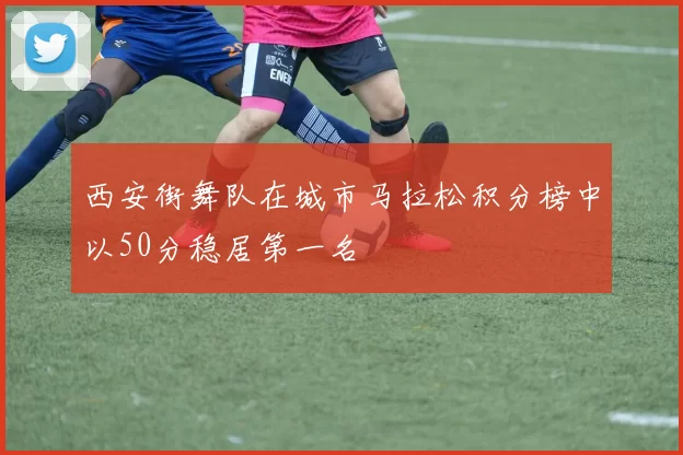 西安街舞队在城市马拉松积分榜中以50分稳居第一名