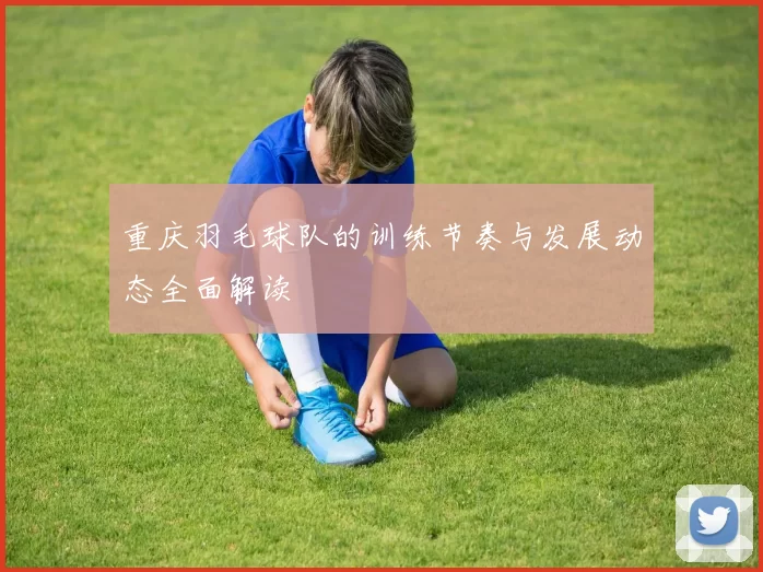 重庆羽毛球队的训练节奏与发展动态全面解读