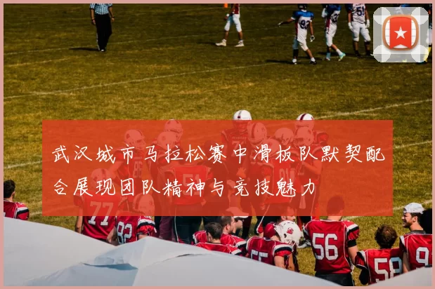 武汉城市马拉松赛中滑板队默契配合展现团队精神与竞技魅力
