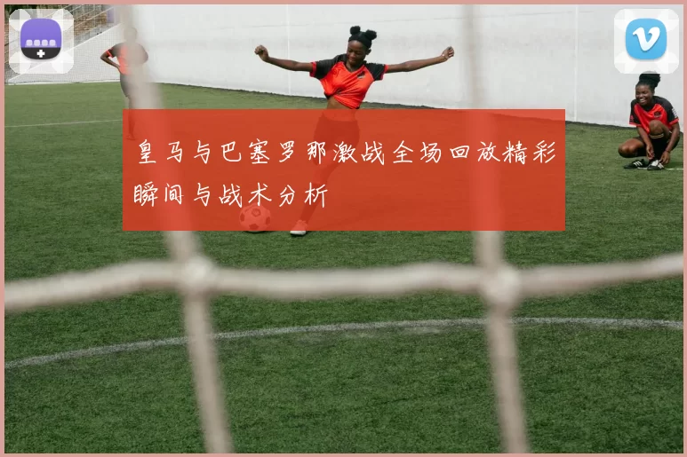 皇马与巴塞罗那激战全场回放精彩瞬间与战术分析